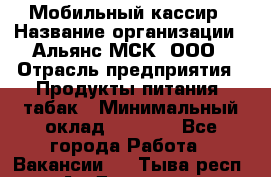 Мобильный кассир › Название организации ­ Альянс-МСК, ООО › Отрасль предприятия ­ Продукты питания, табак › Минимальный оклад ­ 5 000 - Все города Работа » Вакансии   . Тыва респ.,Ак-Довурак г.